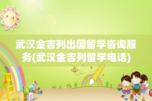 武汉金吉列出国留学咨询服务(武汉金吉列留学电话)