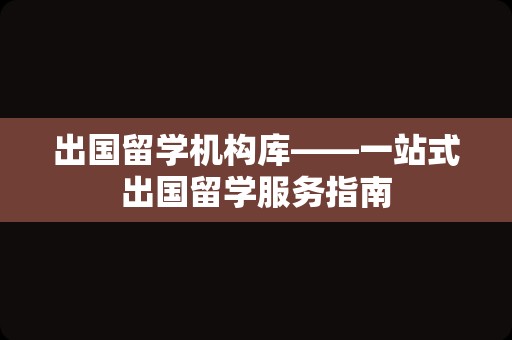 出国留学机构库——一站式出国留学服务指南