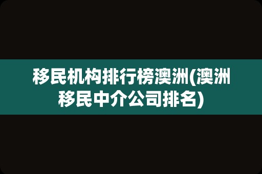 移民机构排行榜澳洲(澳洲移民中介公司排名)