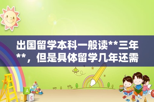 出国留学本科一般读**三年**，但是具体留学几年还需要根据个人规划来看。