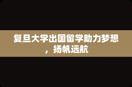 复旦大学出国留学助力梦想，扬帆远航