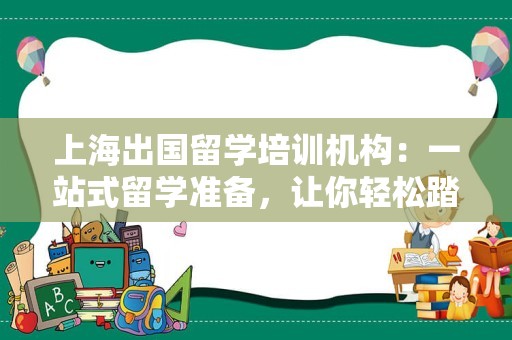 上海出国留学培训机构：一站式留学准备，让你轻松踏上国际舞台