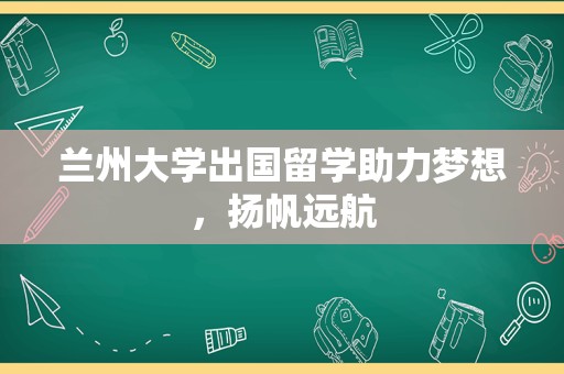 兰州大学出国留学助力梦想，扬帆远航