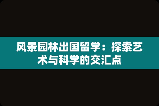 风景园林出国留学：探索艺术与科学的交汇点