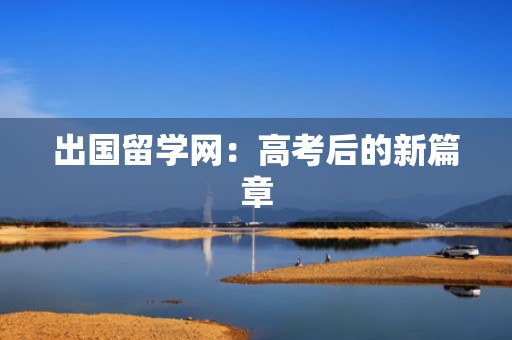 出国留学网：高考后的新篇章