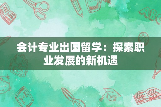 会计专业出国留学：探索职业发展的新机遇