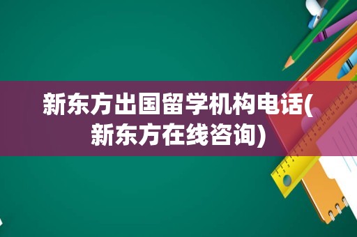 新东方出国留学机构电话(新东方在线咨询)