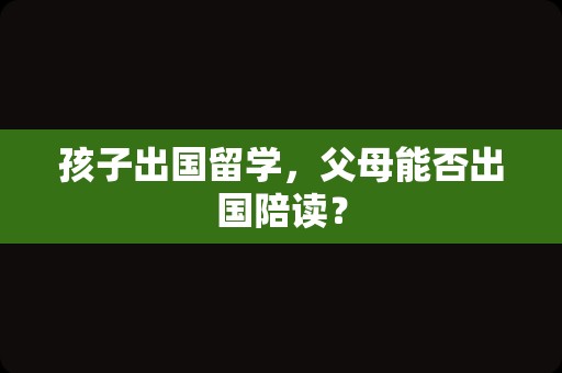 孩子出国留学，父母能否出国陪读？