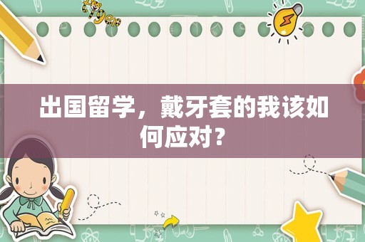 出国留学，戴牙套的我该如何应对？