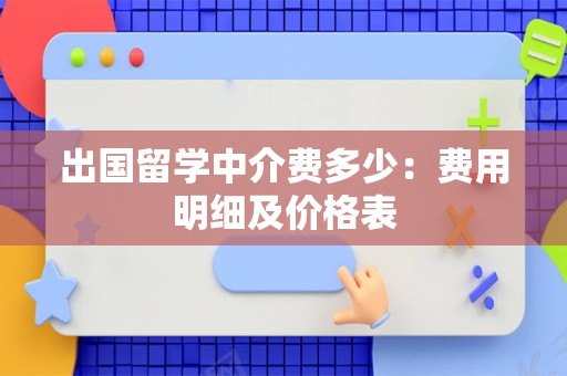出国留学中介费多少：费用明细及价格表