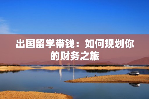 出国留学带钱：如何规划你的财务之旅