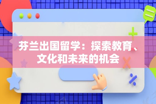 芬兰出国留学：探索教育、文化和未来的机会