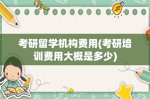 考研留学机构费用(考研培训费用大概是多少)
