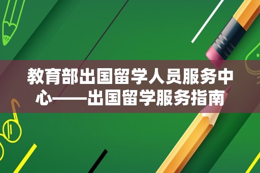 教育部出国留学人员服务中心——出国留学服务指南