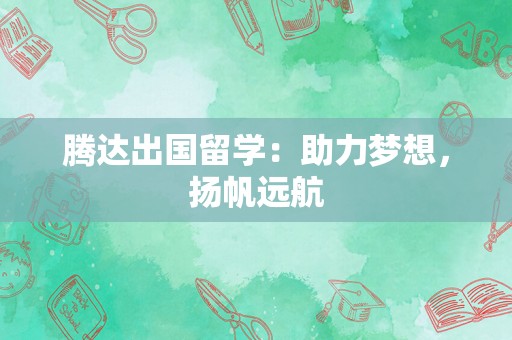 腾达出国留学：助力梦想，扬帆远航