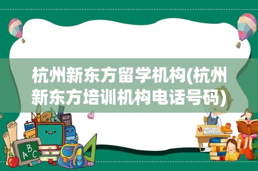 杭州新东方留学机构(杭州新东方培训机构电话号码)