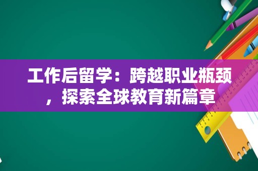 工作后留学：跨越职业瓶颈，探索全球教育新篇章
