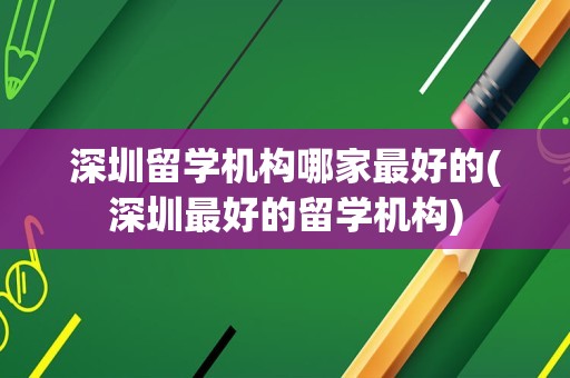 深圳留学机构哪家最好的(深圳最好的留学机构)
