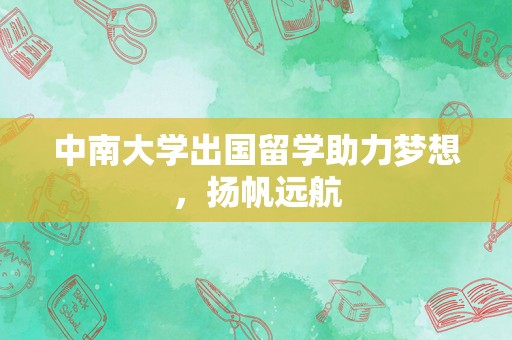 中南大学出国留学助力梦想，扬帆远航
