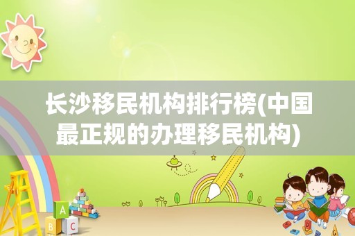 长沙移民机构排行榜(中国最正规的办理移民机构)