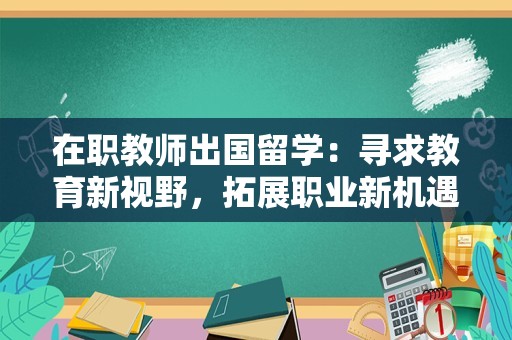 在职教师出国留学：寻求教育新视野，拓展职业新机遇