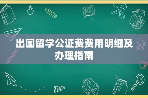 出国留学公证费费用明细及办理指南