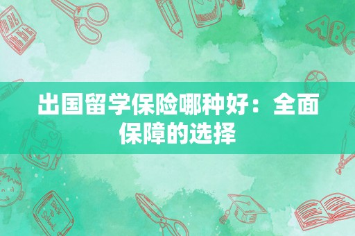 出国留学保险哪种好：全面保障的选择