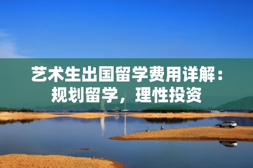 艺术生出国留学费用详解：规划留学，理性投资