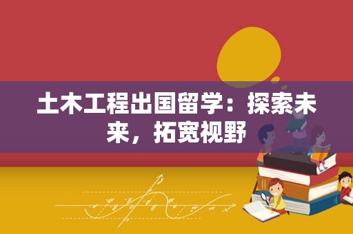 土木工程出国留学：探索未来，拓宽视野