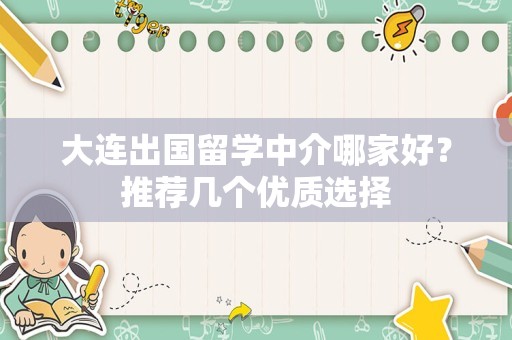 大连出国留学中介哪家好？推荐几个优质选择