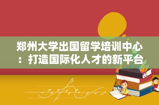 郑州大学出国留学培训中心：打造国际化人才的新平台