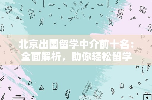 北京出国留学中介前十名：全面解析，助你轻松留学