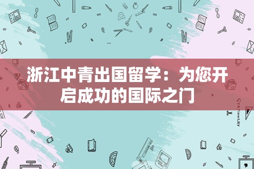 浙江中青出国留学：为您开启成功的国际之门
