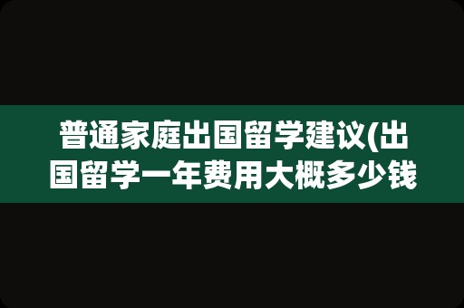 普通家庭出国留学建议(出国留学一年费用大概多少钱)