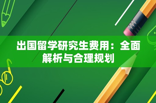 出国留学研究生费用：全面解析与合理规划