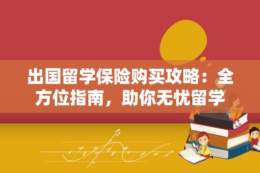 出国留学保险购买攻略：全方位指南，助你无忧留学