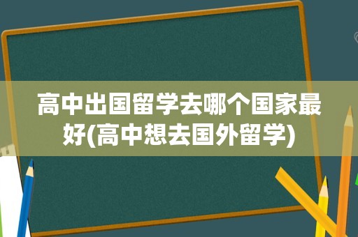 高中出国留学去哪个国家最好(高中想去国外留学)