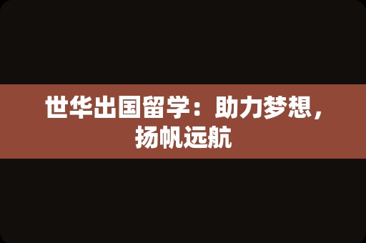 世华出国留学：助力梦想，扬帆远航