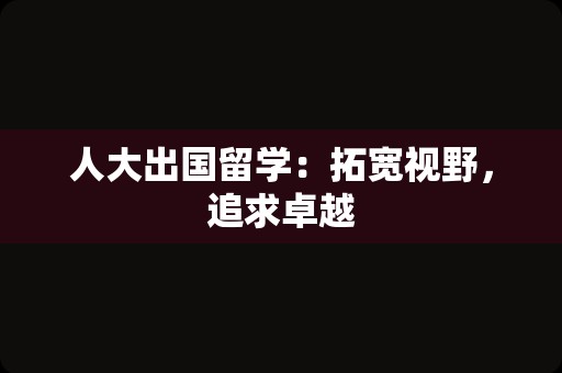 人大出国留学：拓宽视野，追求卓越