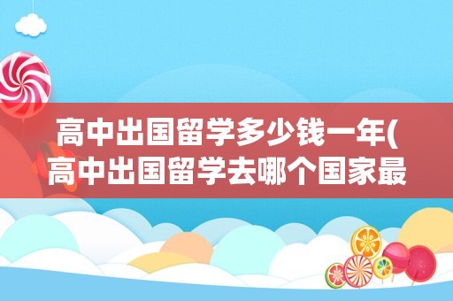 高中出国留学多少钱一年(高中出国留学去哪个国家最好)