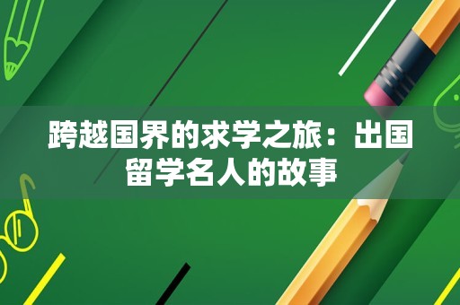 跨越国界的求学之旅：出国留学名人的故事