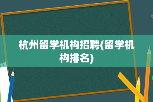 杭州留学机构招聘(留学机构排名)