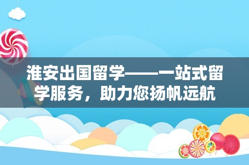 淮安出国留学——一站式留学服务，助力您扬帆远航