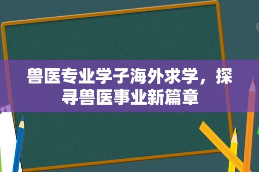兽医专业学子海外求学，探寻兽医事业新篇章