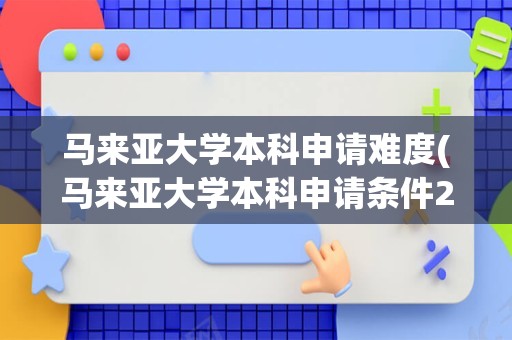 马来亚大学本科申请难度(马来亚大学本科申请条件2023)