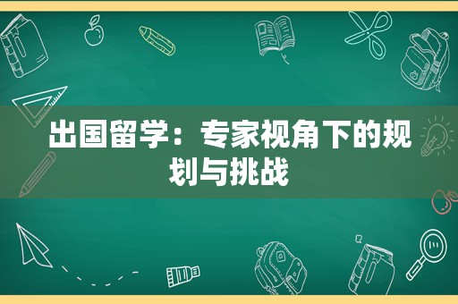 出国留学：专家视角下的规划与挑战