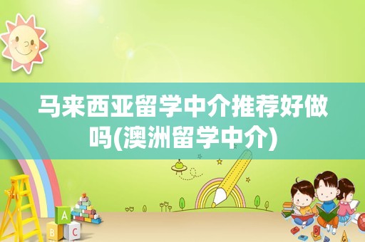 马来西亚留学中介推荐好做吗(澳洲留学中介)