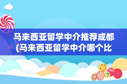 马来西亚留学中介推荐成都(马来西亚留学中介哪个比较好)