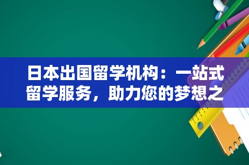 日本出国留学机构：一站式留学服务，助力您的梦想之旅