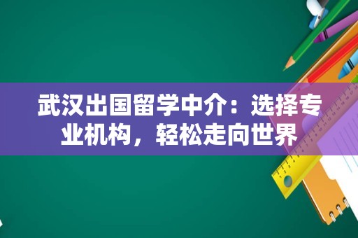 武汉出国留学中介：选择专业机构，轻松走向世界